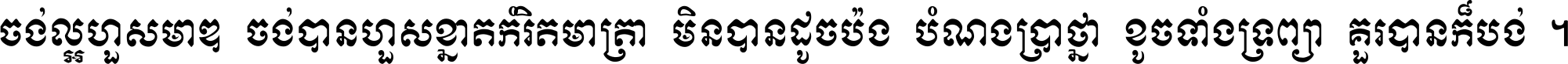 ចង់​ល្អ​ហួស​មាឌ ចង់​បាន​ហួស​ខ្នាត​កំរិត​មាត្រា មិន​បាន​ដូច​ប៉ង បំណង​ប្រាថ្នា ខូច​ទាំងទ្រព្យា គួរ​បាន​ក៏បង់ ។