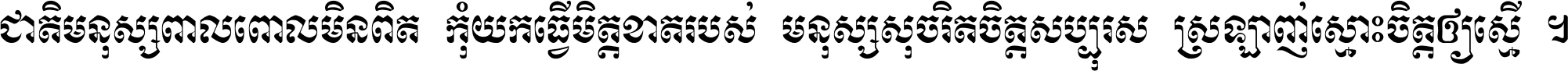 ជាតិ​មនុស្ស​ពាល​ពោល​មិន​ពិត កុំ​យក​ធ្វើ​មិត្ត​ខាត​របស់ មនុស្ស​សុចរិត​ចិត្ត​សប្បុរស ស្រឡាញ់​ស្មោះ​ចិត្ត​ឲ្យ​ស្មើ ។