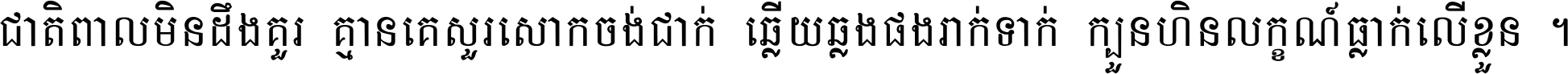 ជាតិ​ពាល​មិន​ដឹង​គួរ គ្មាន​គេ​សួរ​សោក​ចង់​ជាក់ ឆ្លើយ​ឆ្លង​ផង​រាក់​ទាក់​ ក្បួន​ហិន​លក្ខណ៍​ធ្លាក់​លើ​ខ្លួន ។