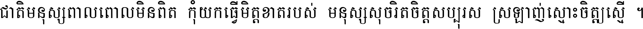 ជាតិ​មនុស្ស​ពាល​ពោល​មិន​ពិត កុំ​យក​ធ្វើ​មិត្ត​ខាត​របស់ មនុស្ស​សុចរិត​ចិត្ត​សប្បុរស ស្រឡាញ់​ស្មោះ​ចិត្ត​ឲ្យ​ស្មើ ។