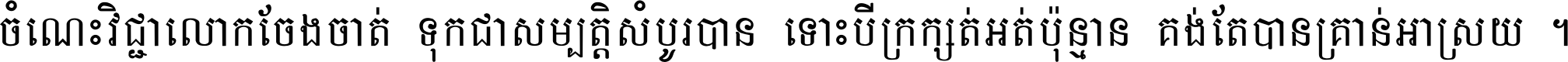 ចំណេះ​វិជ្ជា​លោក​ចែង​ចាត់ ទុក​ជា​សម្បត្តិ​សំបូរ​បាន ទោះ​បី​ក្រក្សត់​អត់​ប៉ុន្មាន គង់​តែ​បាន​គ្រាន់​អាស្រ័យ ។