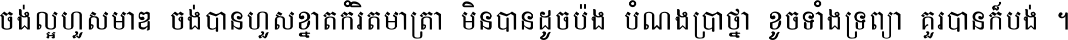 ចង់​ល្អ​ហួស​មាឌ ចង់​បាន​ហួស​ខ្នាត​កំរិត​មាត្រា មិន​បាន​ដូច​ប៉ង បំណង​ប្រាថ្នា ខូច​ទាំងទ្រព្យា គួរ​បាន​ក៏បង់ ។