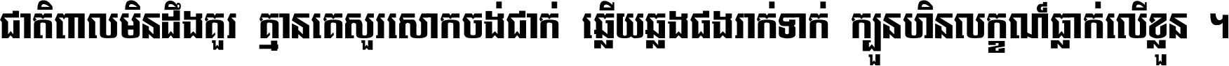 ជាតិ​ពាល​មិន​ដឹង​គួរ គ្មាន​គេ​សួរ​សោក​ចង់​ជាក់ ឆ្លើយ​ឆ្លង​ផង​រាក់​ទាក់​ ក្បួន​ហិន​លក្ខណ៍​ធ្លាក់​លើ​ខ្លួន ។