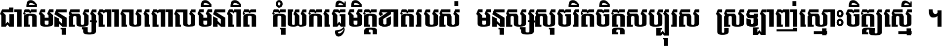 ជាតិ​មនុស្ស​ពាល​ពោល​មិន​ពិត កុំ​យក​ធ្វើ​មិត្ត​ខាត​របស់ មនុស្ស​សុចរិត​ចិត្ត​សប្បុរស ស្រឡាញ់​ស្មោះ​ចិត្ត​ឲ្យ​ស្មើ ។