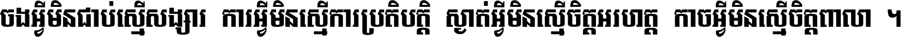 ចង​អ្វី​មិន​ជាប់​ស្មើ​សង្សារ ការ​អ្វី​មិន​ស្មើ​ការ​ប្រតិបត្តិ ស្ងាត់​អ្វី​មិន​ស្មើ​​ចិត្ត​អរហត្ត​ កាច​អ្វី​មិន​ស្មើ​ចិត្ត​ពាលា ។
