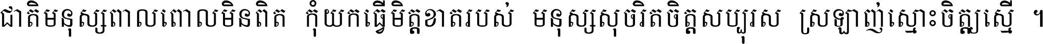 ជាតិ​មនុស្ស​ពាល​ពោល​មិន​ពិត កុំ​យក​ធ្វើ​មិត្ត​ខាត​របស់ មនុស្ស​សុចរិត​ចិត្ត​សប្បុរស ស្រឡាញ់​ស្មោះ​ចិត្ត​ឲ្យ​ស្មើ ។