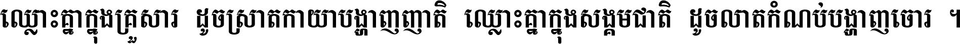 ឈ្លោះ​គ្នា​ក្នុង​គ្រួសារ ដូច​ស្រាត​កាយា​បង្ហាញ​ញាតិ ឈ្លោះគ្នាក្នុង​សង្គមជាតិ ដូច​លាត​កំណប់​បង្ហាញ​ចោរ ។