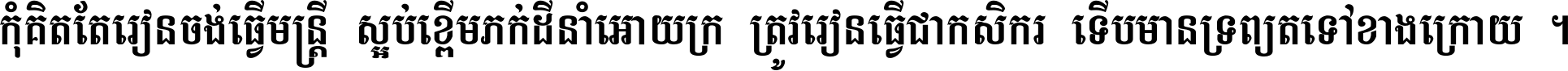 កុំ​គិត​តែ​រៀន​ចង់ធ្វើ​មន្ត្រី ស្អប់​ខ្ពើម​ភក់ដី​នាំអោយ​ក្រ ត្រូវ​រៀន​ធ្វើ​ជា​កសិករ ទើប​មានទ្រព្យ​ត​ទៅ​ខាង​ក្រោយ ។