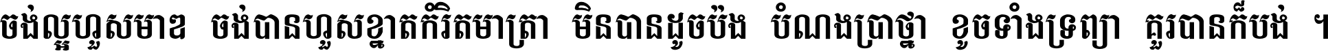ចង់​ល្អ​ហួស​មាឌ ចង់​បាន​ហួស​ខ្នាត​កំរិត​មាត្រា មិន​បាន​ដូច​ប៉ង បំណង​ប្រាថ្នា ខូច​ទាំងទ្រព្យា គួរ​បាន​ក៏បង់ ។