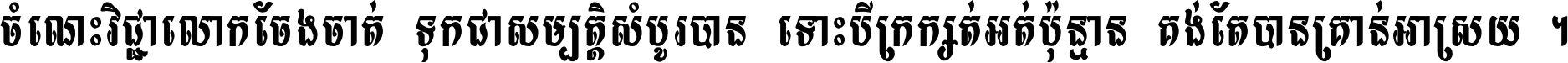 ចំណេះ​វិជ្ជា​លោក​ចែង​ចាត់ ទុក​ជា​សម្បត្តិ​សំបូរ​បាន ទោះ​បី​ក្រក្សត់​អត់​ប៉ុន្មាន គង់​តែ​បាន​គ្រាន់​អាស្រ័យ ។