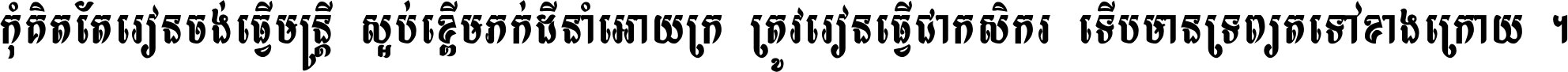 កុំ​គិត​តែ​រៀន​ចង់ធ្វើ​មន្ត្រី ស្អប់​ខ្ពើម​ភក់ដី​នាំអោយ​ក្រ ត្រូវ​រៀន​ធ្វើ​ជា​កសិករ ទើប​មានទ្រព្យ​ត​ទៅ​ខាង​ក្រោយ ។