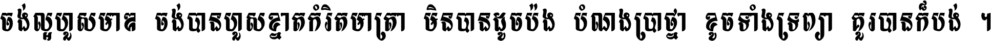 ចង់​ល្អ​ហួស​មាឌ ចង់​បាន​ហួស​ខ្នាត​កំរិត​មាត្រា មិន​បាន​ដូច​ប៉ង បំណង​ប្រាថ្នា ខូច​ទាំងទ្រព្យា គួរ​បាន​ក៏បង់ ។