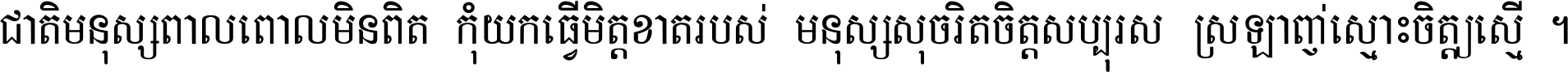 ជាតិ​មនុស្ស​ពាល​ពោល​មិន​ពិត កុំ​យក​ធ្វើ​មិត្ត​ខាត​របស់ មនុស្ស​សុចរិត​ចិត្ត​សប្បុរស ស្រឡាញ់​ស្មោះ​ចិត្ត​ឲ្យ​ស្មើ ។