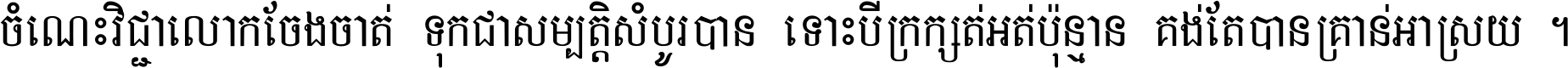 ចំណេះ​វិជ្ជា​លោក​ចែង​ចាត់ ទុក​ជា​សម្បត្តិ​សំបូរ​បាន ទោះ​បី​ក្រក្សត់​អត់​ប៉ុន្មាន គង់​តែ​បាន​គ្រាន់​អាស្រ័យ ។