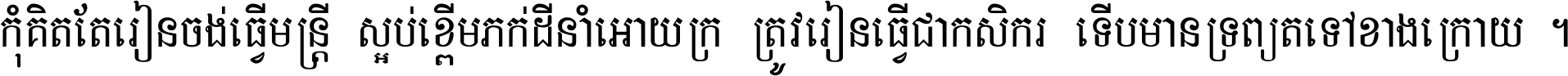 កុំ​គិត​តែ​រៀន​ចង់ធ្វើ​មន្ត្រី ស្អប់​ខ្ពើម​ភក់ដី​នាំអោយ​ក្រ ត្រូវ​រៀន​ធ្វើ​ជា​កសិករ ទើប​មានទ្រព្យ​ត​ទៅ​ខាង​ក្រោយ ។