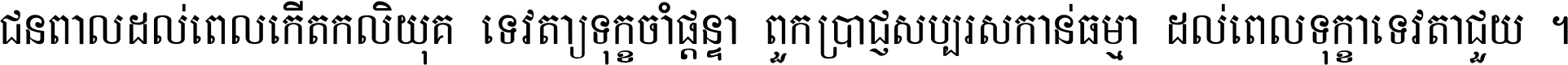 ជនពាល​ដល់​ពេល​កើត​កលិយុគ ទេវតា​ឲ្យ​ទុក្ខ​ចាំ​ផ្ដន្ទា ពួក​ប្រាជ្ញ​សប្បរស​កាន់​ធម្មា ដល់​ពេល​ទុក្ខា​ទេវតា​ជួយ ។