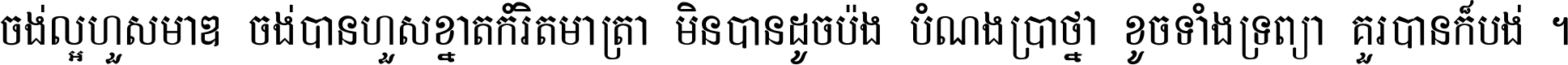 ចង់​ល្អ​ហួស​មាឌ ចង់​បាន​ហួស​ខ្នាត​កំរិត​មាត្រា មិន​បាន​ដូច​ប៉ង បំណង​ប្រាថ្នា ខូច​ទាំងទ្រព្យា គួរ​បាន​ក៏បង់ ។