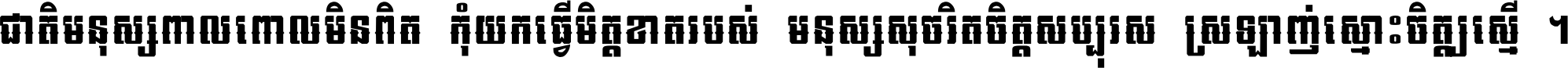 ជាតិ​មនុស្ស​ពាល​ពោល​មិន​ពិត កុំ​យក​ធ្វើ​មិត្ត​ខាត​របស់ មនុស្ស​សុចរិត​ចិត្ត​សប្បុរស ស្រឡាញ់​ស្មោះ​ចិត្ត​ឲ្យ​ស្មើ ។