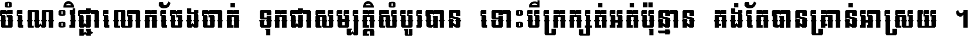 ចំណេះ​វិជ្ជា​លោក​ចែង​ចាត់ ទុក​ជា​សម្បត្តិ​សំបូរ​បាន ទោះ​បី​ក្រក្សត់​អត់​ប៉ុន្មាន គង់​តែ​បាន​គ្រាន់​អាស្រ័យ ។