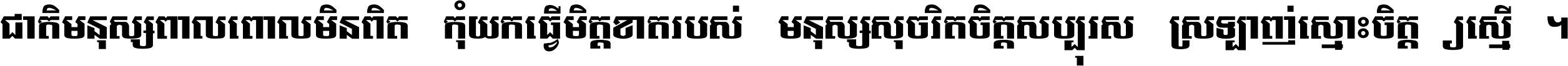 ជាតិ​មនុស្ស​ពាល​ពោល​មិន​ពិត កុំ​យក​ធ្វើ​មិត្ត​ខាត​របស់ មនុស្ស​សុចរិត​ចិត្ត​សប្បុរស ស្រឡាញ់​ស្មោះ​ចិត្ត​ឲ្យ​ស្មើ ។