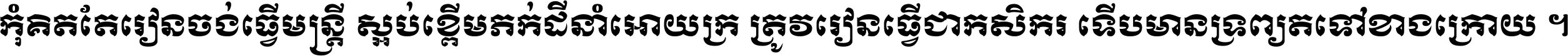 កុំ​គិត​តែ​រៀន​ចង់ធ្វើ​មន្ត្រី ស្អប់​ខ្ពើម​ភក់ដី​នាំអោយ​ក្រ ត្រូវ​រៀន​ធ្វើ​ជា​កសិករ ទើប​មានទ្រព្យ​ត​ទៅ​ខាង​ក្រោយ ។