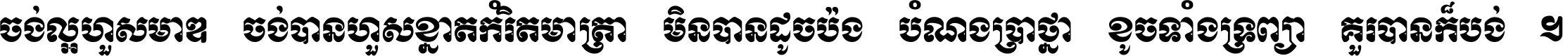 ចង់​ល្អ​ហួស​មាឌ ចង់​បាន​ហួស​ខ្នាត​កំរិត​មាត្រា មិន​បាន​ដូច​ប៉ង បំណង​ប្រាថ្នា ខូច​ទាំងទ្រព្យា គួរ​បាន​ក៏បង់ ។