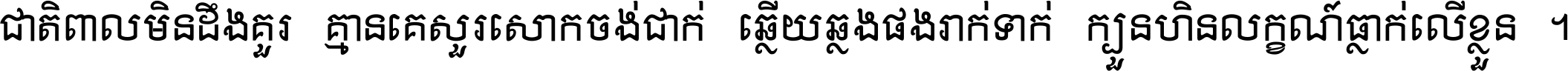 ជាតិ​ពាល​មិន​ដឹង​គួរ គ្មាន​គេ​សួរ​សោក​ចង់​ជាក់ ឆ្លើយ​ឆ្លង​ផង​រាក់​ទាក់​ ក្បួន​ហិន​លក្ខណ៍​ធ្លាក់​លើ​ខ្លួន ។