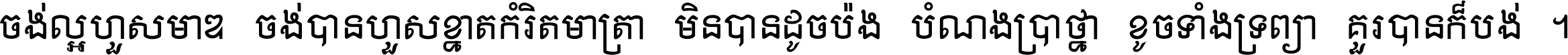 ចង់​ល្អ​ហួស​មាឌ ចង់​បាន​ហួស​ខ្នាត​កំរិត​មាត្រា មិន​បាន​ដូច​ប៉ង បំណង​ប្រាថ្នា ខូច​ទាំងទ្រព្យា គួរ​បាន​ក៏បង់ ។