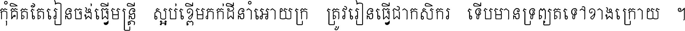 កុំ​គិត​តែ​រៀន​ចង់ធ្វើ​មន្ត្រី ស្អប់​ខ្ពើម​ភក់ដី​នាំអោយ​ក្រ ត្រូវ​រៀន​ធ្វើ​ជា​កសិករ ទើប​មានទ្រព្យ​ត​ទៅ​ខាង​ក្រោយ ។