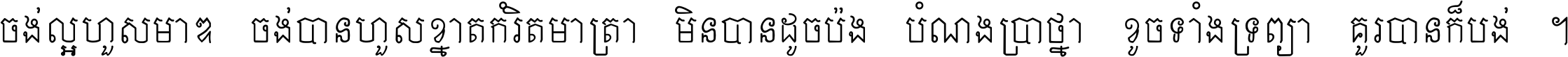 ចង់​ល្អ​ហួស​មាឌ ចង់​បាន​ហួស​ខ្នាត​កំរិត​មាត្រា មិន​បាន​ដូច​ប៉ង បំណង​ប្រាថ្នា ខូច​ទាំងទ្រព្យា គួរ​បាន​ក៏បង់ ។