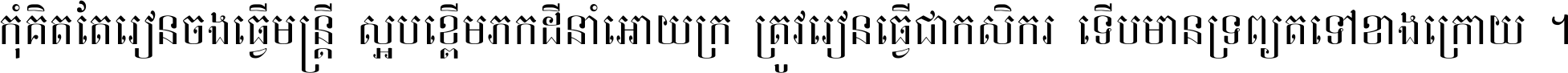 កុំ​គិត​តែ​រៀន​ចង់ធ្វើ​មន្ត្រី ស្អប់​ខ្ពើម​ភក់ដី​នាំអោយ​ក្រ ត្រូវ​រៀន​ធ្វើ​ជា​កសិករ ទើប​មានទ្រព្យ​ត​ទៅ​ខាង​ក្រោយ ។