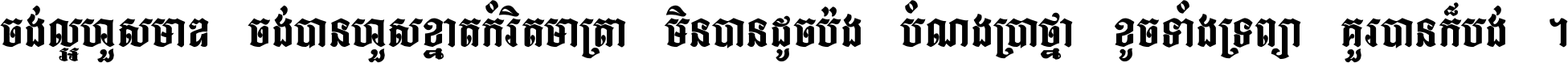 ចង់​ល្អ​ហួស​មាឌ ចង់​បាន​ហួស​ខ្នាត​កំរិត​មាត្រា មិន​បាន​ដូច​ប៉ង បំណង​ប្រាថ្នា ខូច​ទាំងទ្រព្យា គួរ​បាន​ក៏បង់ ។