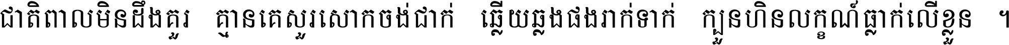 ជាតិ​ពាល​មិន​ដឹង​គួរ គ្មាន​គេ​សួរ​សោក​ចង់​ជាក់ ឆ្លើយ​ឆ្លង​ផង​រាក់​ទាក់​ ក្បួន​ហិន​លក្ខណ៍​ធ្លាក់​លើ​ខ្លួន ។