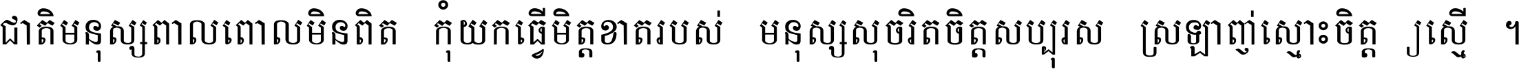 ជាតិ​មនុស្ស​ពាល​ពោល​មិន​ពិត កុំ​យក​ធ្វើ​មិត្ត​ខាត​របស់ មនុស្ស​សុចរិត​ចិត្ត​សប្បុរស ស្រឡាញ់​ស្មោះ​ចិត្ត​ឲ្យ​ស្មើ ។