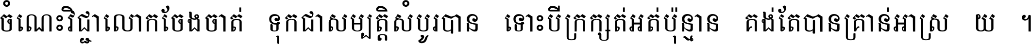 ចំណេះ​វិជ្ជា​លោក​ចែង​ចាត់ ទុក​ជា​សម្បត្តិ​សំបូរ​បាន ទោះ​បី​ក្រក្សត់​អត់​ប៉ុន្មាន គង់​តែ​បាន​គ្រាន់​អាស្រ័យ ។