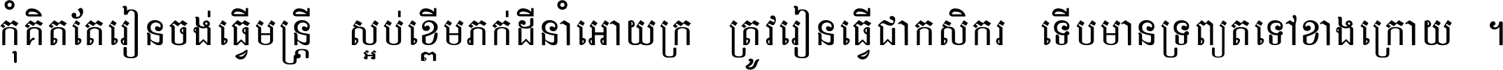 កុំ​គិត​តែ​រៀន​ចង់ធ្វើ​មន្ត្រី ស្អប់​ខ្ពើម​ភក់ដី​នាំអោយ​ក្រ ត្រូវ​រៀន​ធ្វើ​ជា​កសិករ ទើប​មានទ្រព្យ​ត​ទៅ​ខាង​ក្រោយ ។
