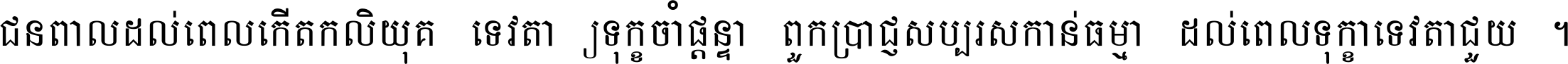 ជនពាល​ដល់​ពេល​កើត​កលិយុគ ទេវតា​ឲ្យ​ទុក្ខ​ចាំ​ផ្ដន្ទា ពួក​ប្រាជ្ញ​សប្បរស​កាន់​ធម្មា ដល់​ពេល​ទុក្ខា​ទេវតា​ជួយ ។
