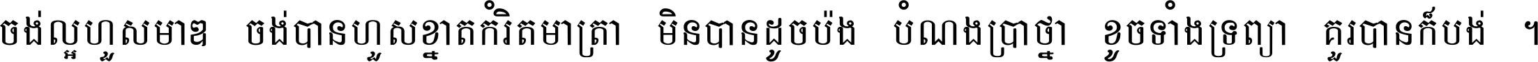 ចង់​ល្អ​ហួស​មាឌ ចង់​បាន​ហួស​ខ្នាត​កំរិត​មាត្រា មិន​បាន​ដូច​ប៉ង បំណង​ប្រាថ្នា ខូច​ទាំងទ្រព្យា គួរ​បាន​ក៏បង់ ។