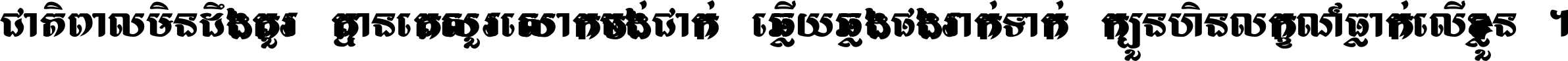 ជាតិ​ពាល​មិន​ដឹង​គួរ គ្មាន​គេ​សួរ​សោក​ចង់​ជាក់ ឆ្លើយ​ឆ្លង​ផង​រាក់​ទាក់​ ក្បួន​ហិន​លក្ខណ៍​ធ្លាក់​លើ​ខ្លួន ។