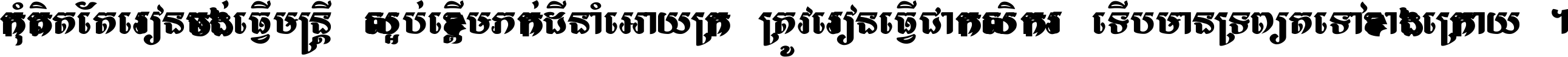 កុំ​គិត​តែ​រៀន​ចង់ធ្វើ​មន្ត្រី ស្អប់​ខ្ពើម​ភក់ដី​នាំអោយ​ក្រ ត្រូវ​រៀន​ធ្វើ​ជា​កសិករ ទើប​មានទ្រព្យ​ត​ទៅ​ខាង​ក្រោយ ។