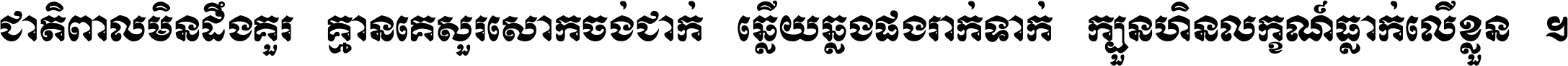 ជាតិ​ពាល​មិន​ដឹង​គួរ គ្មាន​គេ​សួរ​សោក​ចង់​ជាក់ ឆ្លើយ​ឆ្លង​ផង​រាក់​ទាក់​ ក្បួន​ហិន​លក្ខណ៍​ធ្លាក់​លើ​ខ្លួន ។