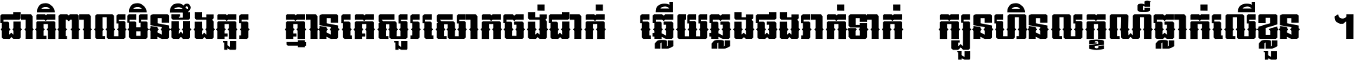 ជាតិ​ពាល​មិន​ដឹង​គួរ គ្មាន​គេ​សួរ​សោក​ចង់​ជាក់ ឆ្លើយ​ឆ្លង​ផង​រាក់​ទាក់​ ក្បួន​ហិន​លក្ខណ៍​ធ្លាក់​លើ​ខ្លួន ។