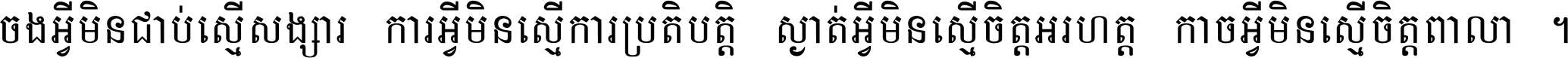 ចង​អ្វី​មិន​ជាប់​ស្មើ​សង្សារ ការ​អ្វី​មិន​ស្មើ​ការ​ប្រតិបត្តិ ស្ងាត់​អ្វី​មិន​ស្មើ​​ចិត្ត​អរហត្ត​ កាច​អ្វី​មិន​ស្មើ​ចិត្ត​ពាលា ។