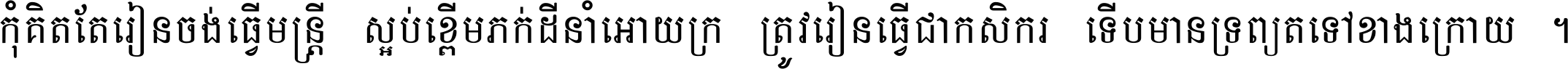 កុំ​គិត​តែ​រៀន​ចង់ធ្វើ​មន្ត្រី ស្អប់​ខ្ពើម​ភក់ដី​នាំអោយ​ក្រ ត្រូវ​រៀន​ធ្វើ​ជា​កសិករ ទើប​មានទ្រព្យ​ត​ទៅ​ខាង​ក្រោយ ។