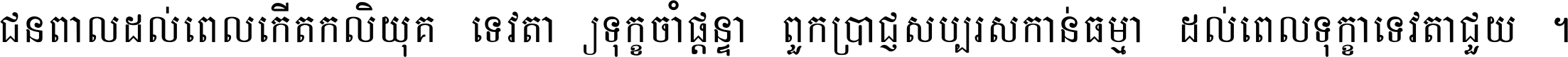ជនពាល​ដល់​ពេល​កើត​កលិយុគ ទេវតា​ឲ្យ​ទុក្ខ​ចាំ​ផ្ដន្ទា ពួក​ប្រាជ្ញ​សប្បរស​កាន់​ធម្មា ដល់​ពេល​ទុក្ខា​ទេវតា​ជួយ ។
