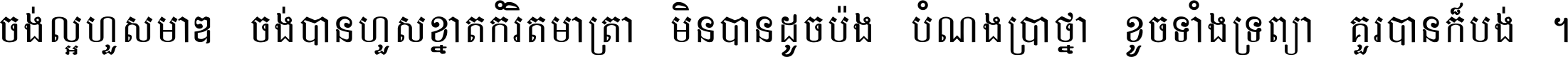 ចង់​ល្អ​ហួស​មាឌ ចង់​បាន​ហួស​ខ្នាត​កំរិត​មាត្រា មិន​បាន​ដូច​ប៉ង បំណង​ប្រាថ្នា ខូច​ទាំងទ្រព្យា គួរ​បាន​ក៏បង់ ។