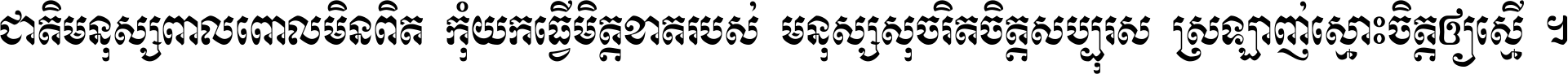 ជាតិ​មនុស្ស​ពាល​ពោល​មិន​ពិត កុំ​យក​ធ្វើ​មិត្ត​ខាត​របស់ មនុស្ស​សុចរិត​ចិត្ត​សប្បុរស ស្រឡាញ់​ស្មោះ​ចិត្ត​ឲ្យ​ស្មើ ។