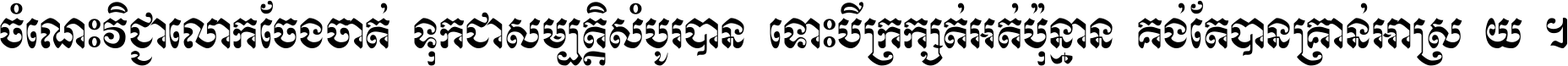 ចំណេះ​វិជ្ជា​លោក​ចែង​ចាត់ ទុក​ជា​សម្បត្តិ​សំបូរ​បាន ទោះ​បី​ក្រក្សត់​អត់​ប៉ុន្មាន គង់​តែ​បាន​គ្រាន់​អាស្រ័យ ។