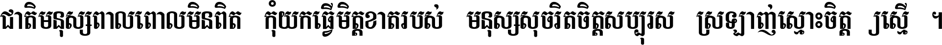 ជាតិ​មនុស្ស​ពាល​ពោល​មិន​ពិត កុំ​យក​ធ្វើ​មិត្ត​ខាត​របស់ មនុស្ស​សុចរិត​ចិត្ត​សប្បុរស ស្រឡាញ់​ស្មោះ​ចិត្ត​ឲ្យ​ស្មើ ។