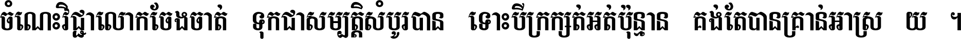 ចំណេះ​វិជ្ជា​លោក​ចែង​ចាត់ ទុក​ជា​សម្បត្តិ​សំបូរ​បាន ទោះ​បី​ក្រក្សត់​អត់​ប៉ុន្មាន គង់​តែ​បាន​គ្រាន់​អាស្រ័យ ។